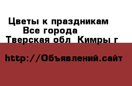 Цветы к праздникам  - Все города  »    . Тверская обл.,Кимры г.